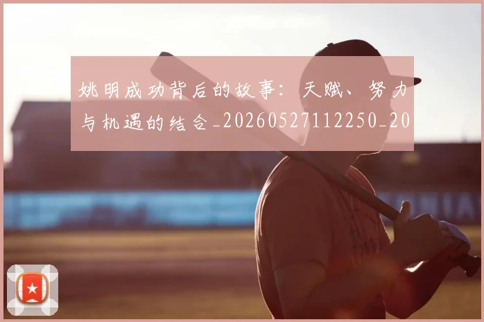 姚明成功背后的故事:天赋、努力与机遇的结合_20260527112250_20260703232840