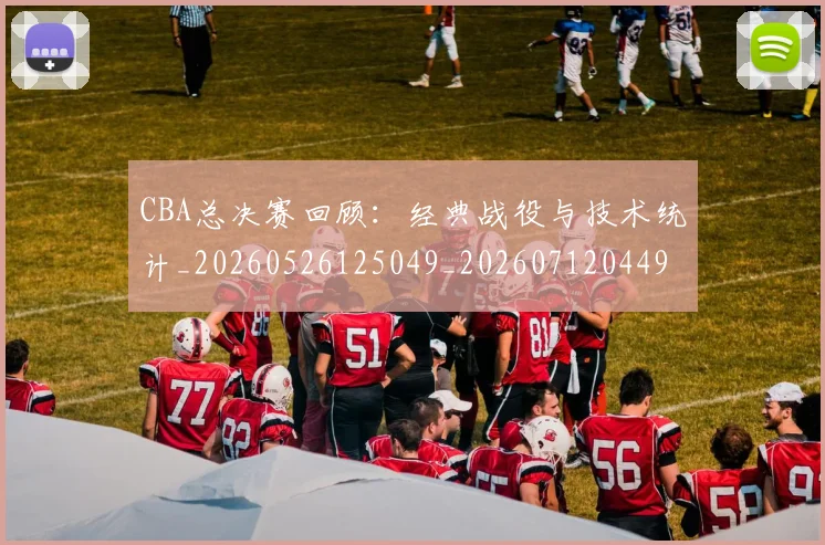 CBA总决赛回顾：经典战役与技术统计_20260526125049_20260712044942