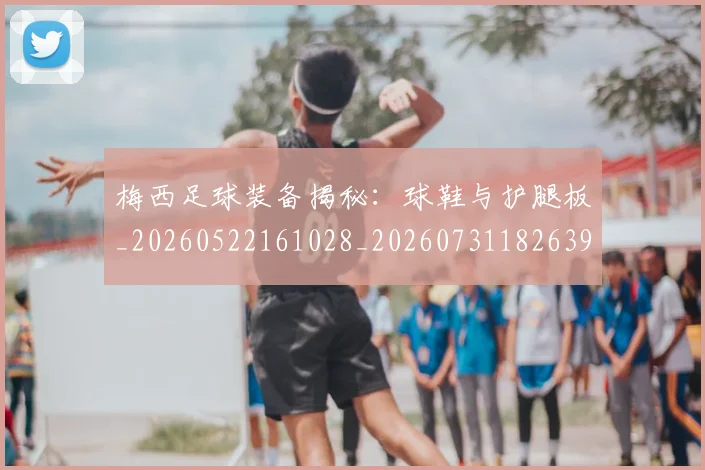 梅西足球装备揭秘：球鞋与护腿板_20260522161028_20260731182639