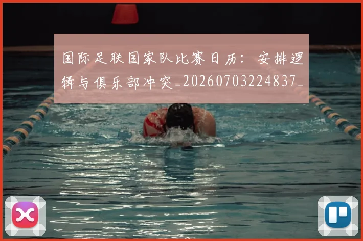 国际足联国家队比赛日历：安排逻辑与俱乐部冲突_20260703224837_20260719170146