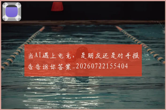 当AI遇上电竞，是朋友还是对手报告告诉你答案_20260722155404