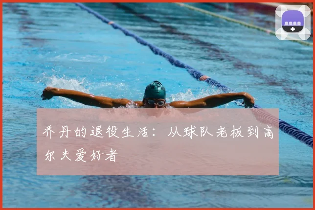 乔丹的退役生活：从球队老板到高尔夫爱好者