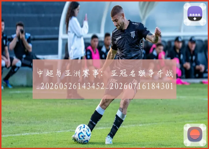 中超与亚洲赛事：亚冠名额争夺战_20260526143452_20260716184301