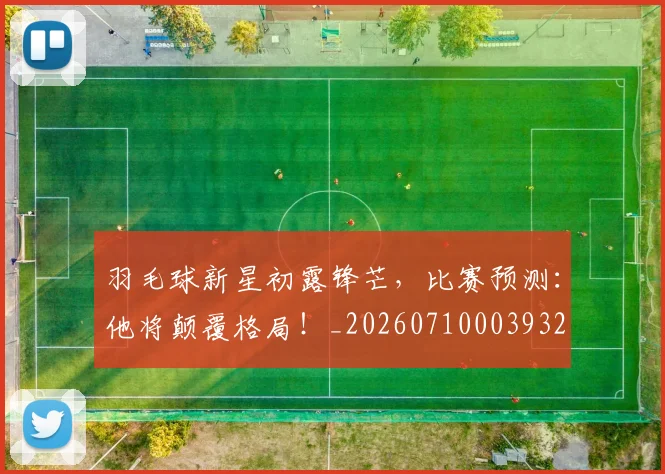 羽毛球新星初露锋芒，比赛预测：他将颠覆格局！_20260710003932